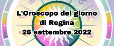 L'Orososcopo del giorno di Regina 26 settembre 2022