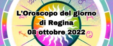 L’Oroscopo del giorno di Regina 08 ottobre 2022