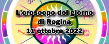 L’Oroscopo del giorno di Regina oggi 11 ottobre 2022