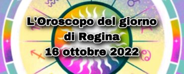 L’Oroscopo del giorno di Regina oggi 16 ottobre 2022