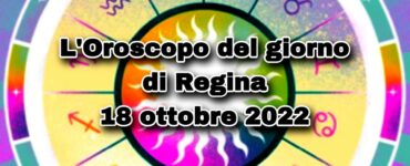 L’Oroscopo del giorno di Regina oggi 18 ottobre 2022