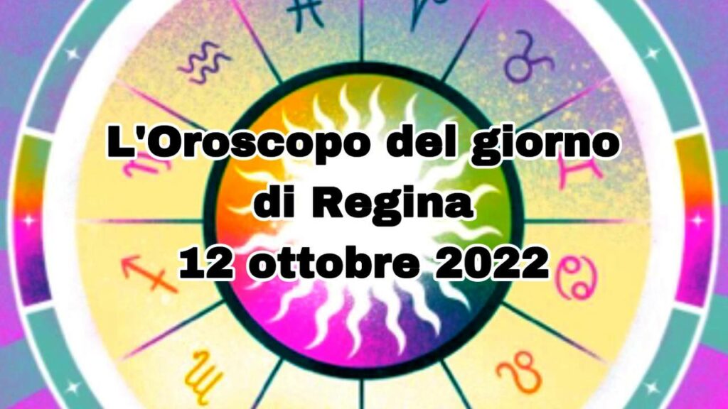 L’Oroscopo del giorno di Regina oggi 12 ottobre 2022