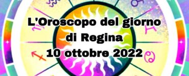 l'oroscopo del giorno di Regina oggi 10 ottobre 2022