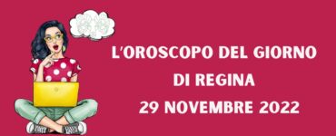 l'oroscopo degl giorno di regina 29 novembre 2022