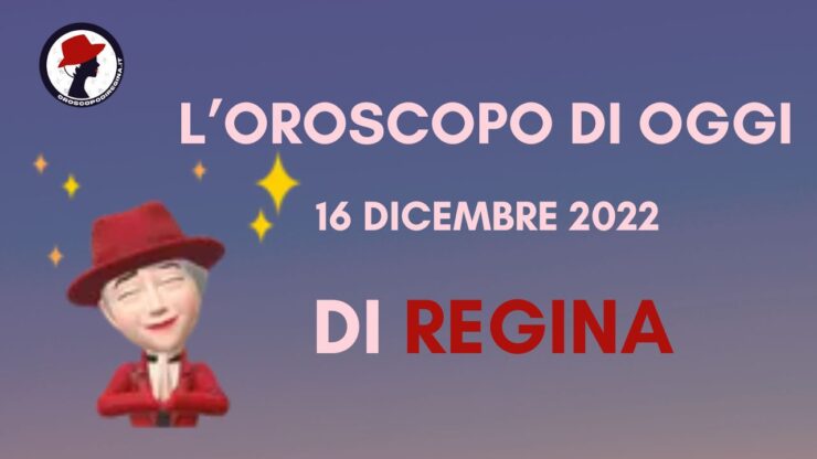 L’Oroscopo di oggi 16 dicembre 2022 di Regina