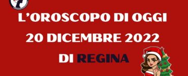 L’Oroscopo di oggi 20 dicembre 2022 di Regina