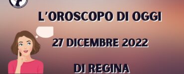 L’Oroscopo di oggi 27 dicembre 2022 di Regina