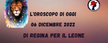 l'oroscopo del giorno di oggi 06 dicembre 2022 di regina leone