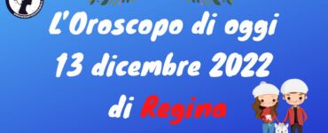 l'oroscopo di oggi 13 dicembre 2022 di regina