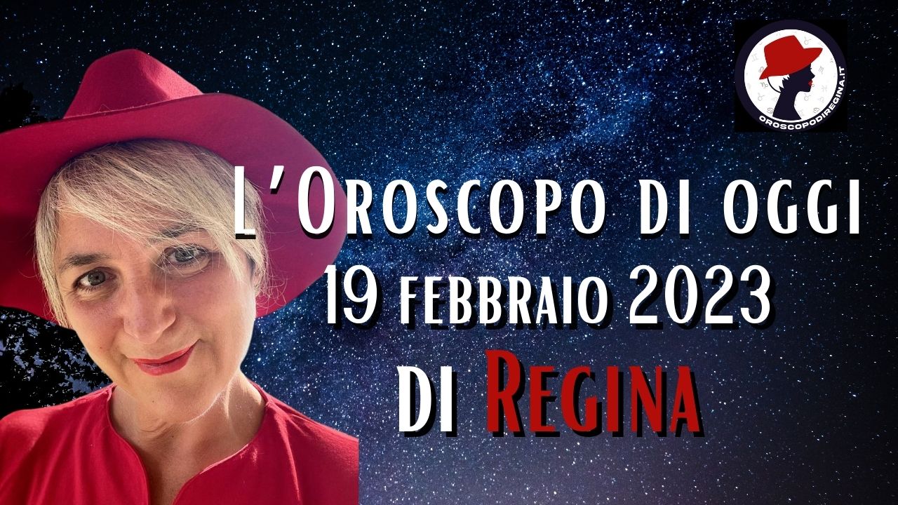 L’Oroscopo di oggi 19 febbraio 2023 di Regina