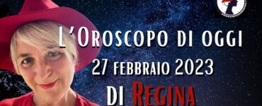 L’Oroscopo di oggi 27 febbraio 2023 di Regina