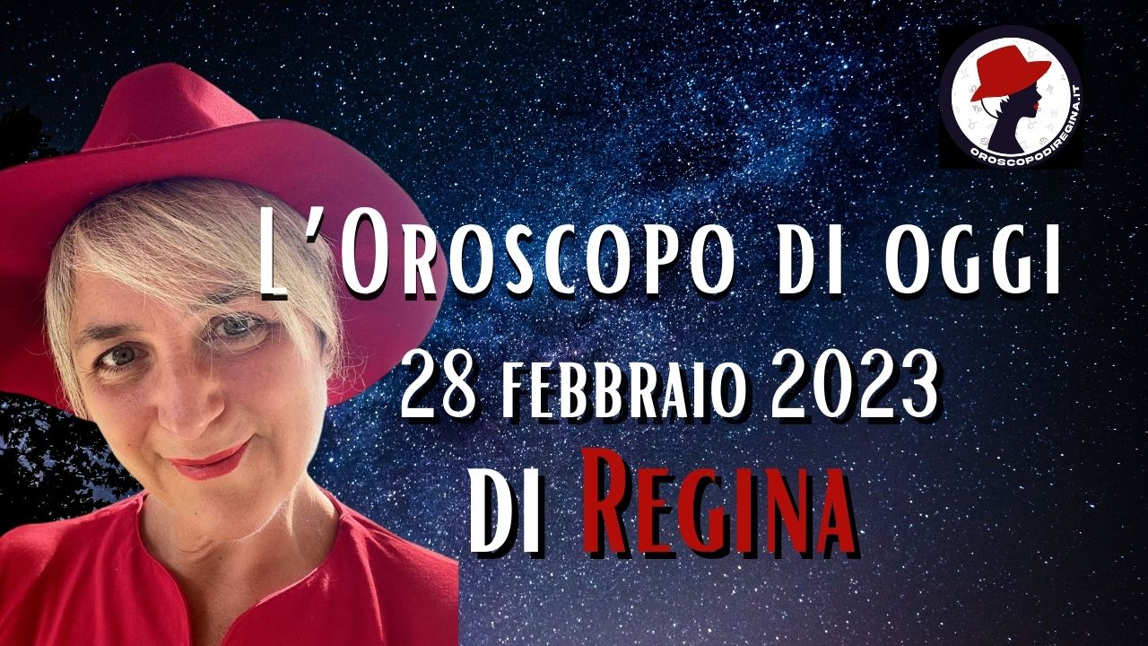 L’Oroscopo di oggi 28 febbraio 2023 di Regina