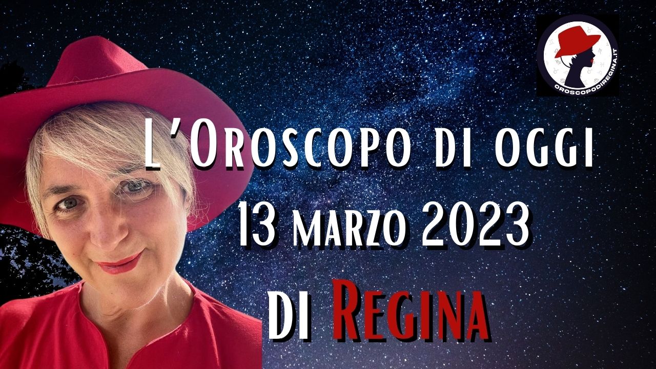 L’Oroscopo di oggi 13 marzo 2023 di Regina