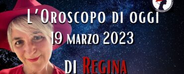 L’Oroscopo di oggi 19 marzo 2023 di Regina