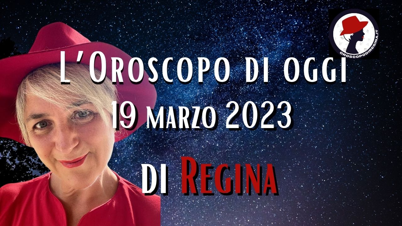 L’Oroscopo di oggi 19 marzo 2023 di Regina