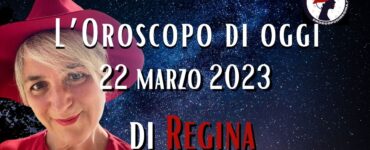 L’Oroscopo di oggi 22 marzo 2023 di Regina