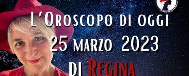 L’Oroscopo di oggi 25 marzo 2023 di Regina