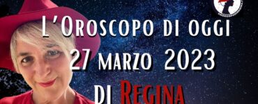 L’Oroscopo di oggi 27 marzo 2023 di Regina