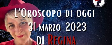 L’Oroscopo di oggi 31 marzo 2023 di Regina