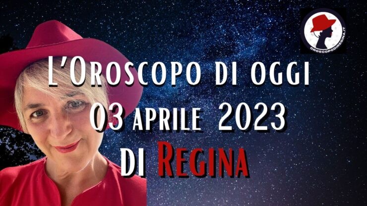 L’Oroscopo di oggi 03 aprile 2023 di Regina
