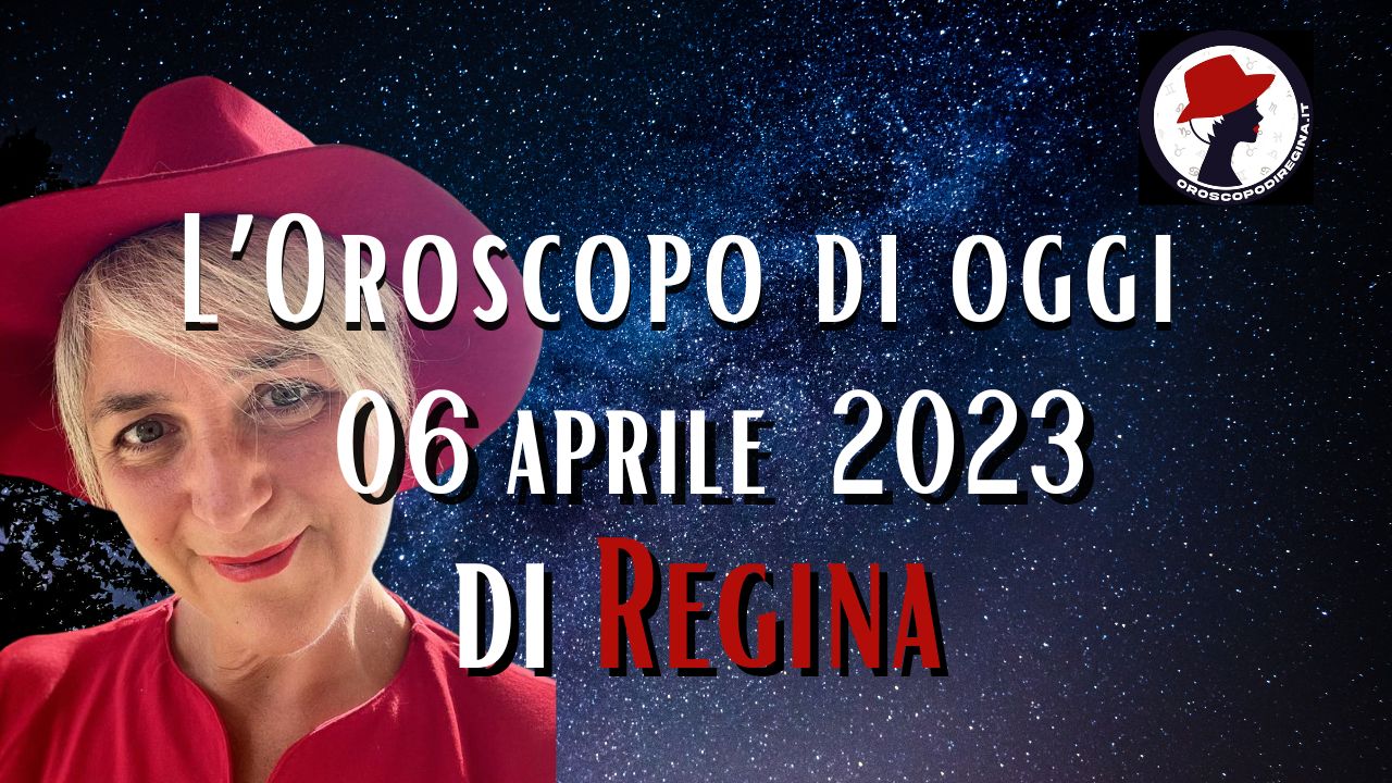 L’Oroscopo di oggi 06 aprile 2023 di Regina